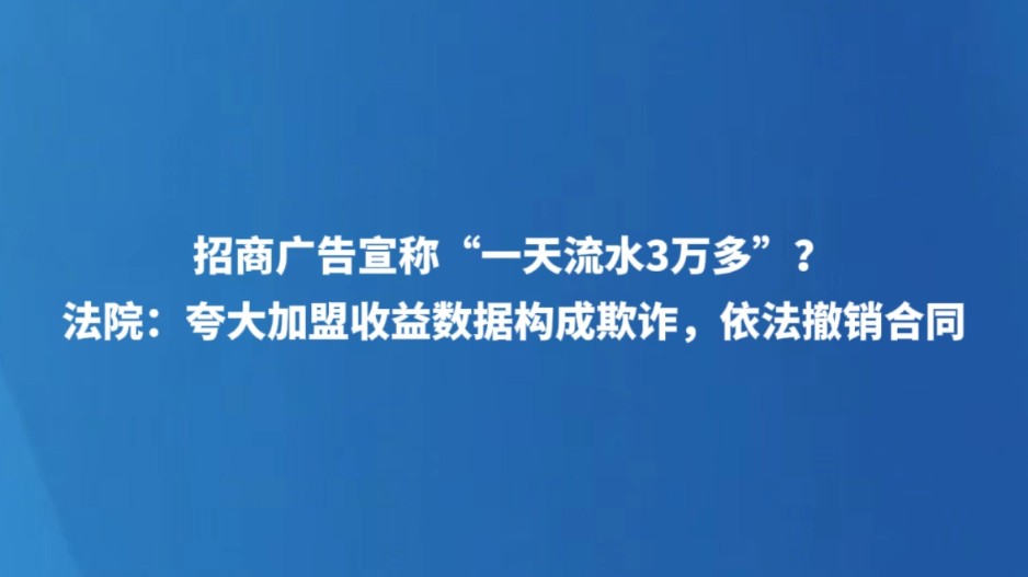 招商广告宣称“一天流水3万多”？法院：夸大加盟收益数据构成欺诈，依法撤销合同