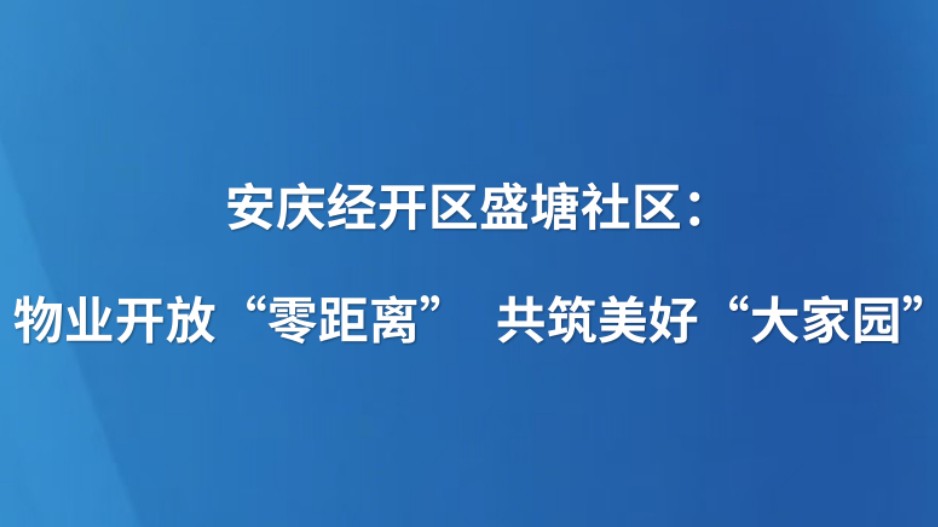 安庆经开区盛塘社区：物业开放“零距离” 共筑美好“大家园”