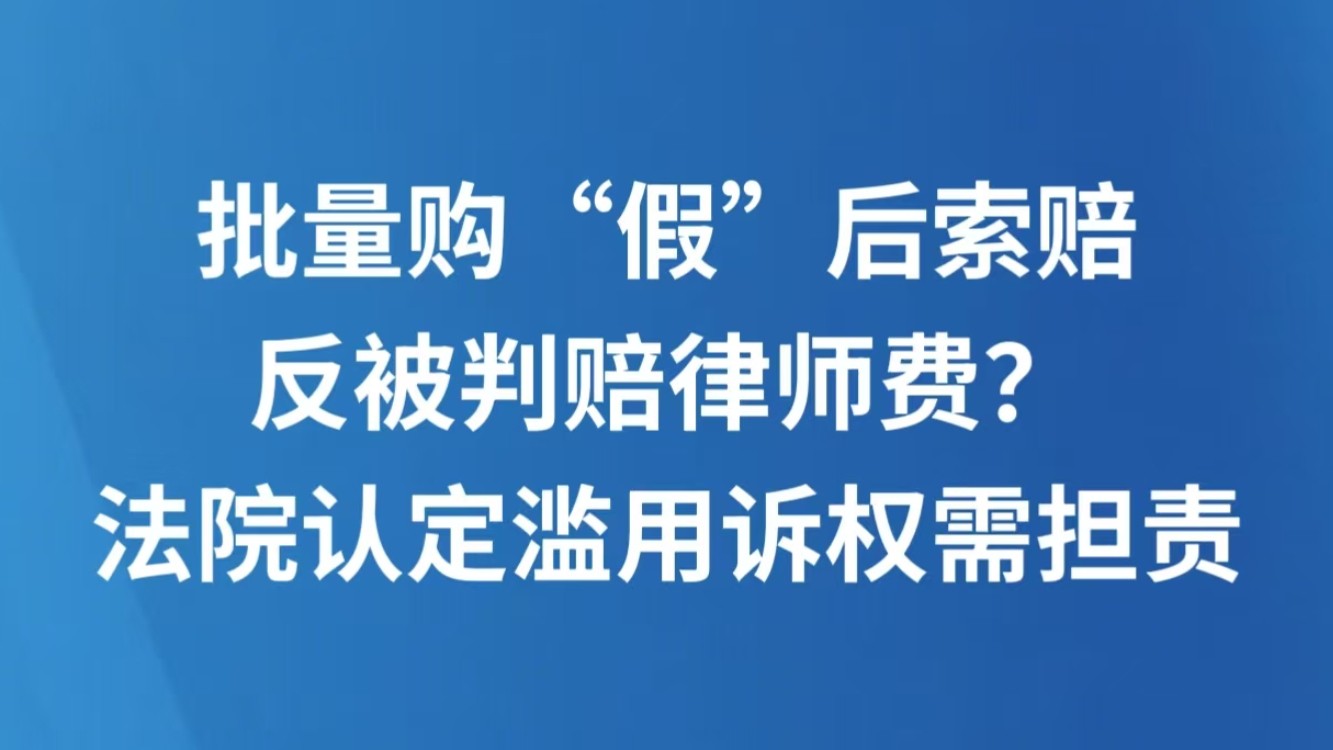 批量购“假”后索赔，反被判赔律师费？法院认定滥用诉权需担责
