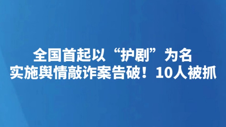 全国首起以“护剧”为名实施舆情敲诈案告破！10人被抓