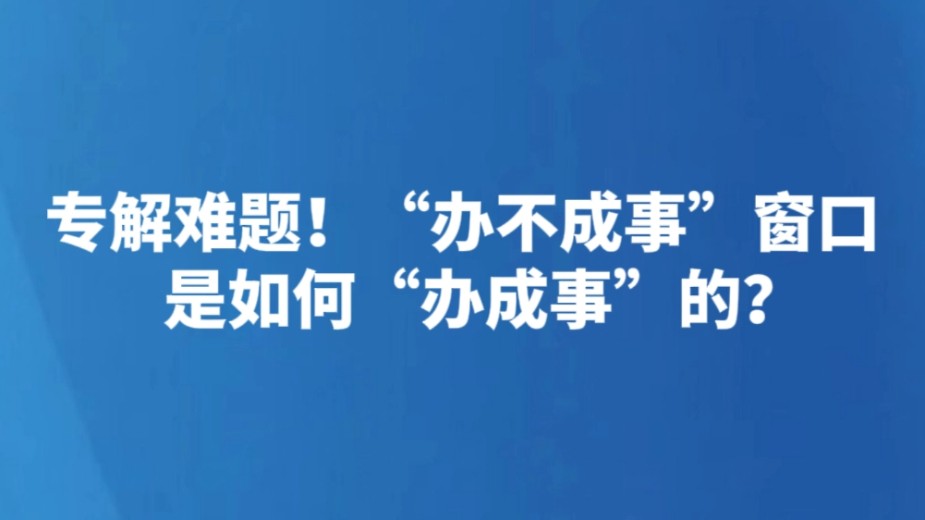 专解难题！“办不成事”窗口是如何“办成事”的？