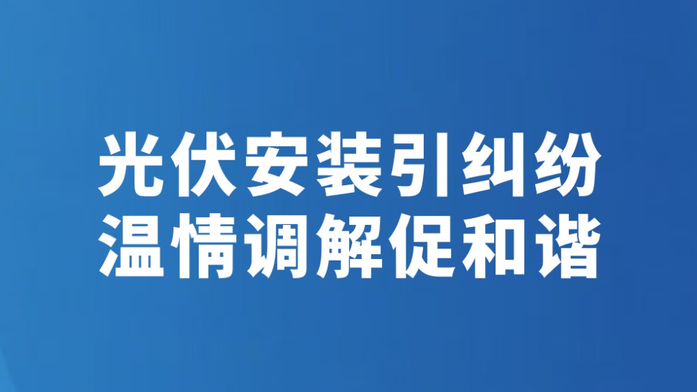 光伏安装引纠纷温情调解促和谐