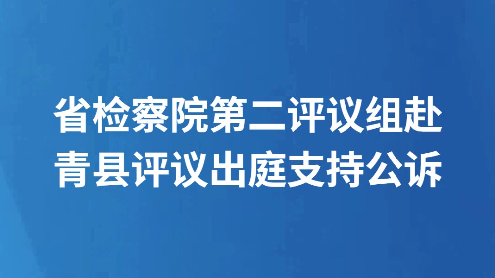 省检察院第二评议组赴青县评议出庭支持公诉