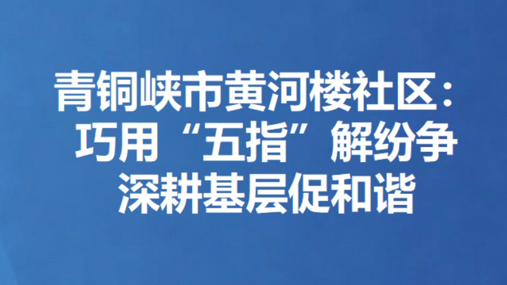 青铜峡市黄河楼社区：巧用“五指”解纷争 深耕基层促和谐