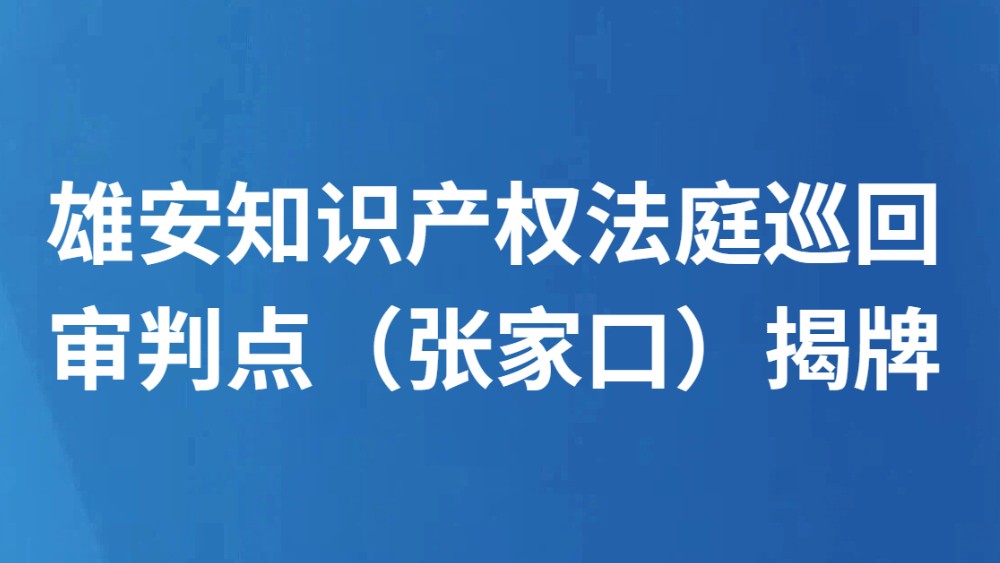雄安知识产权法庭巡回审判点（张家口）揭牌
