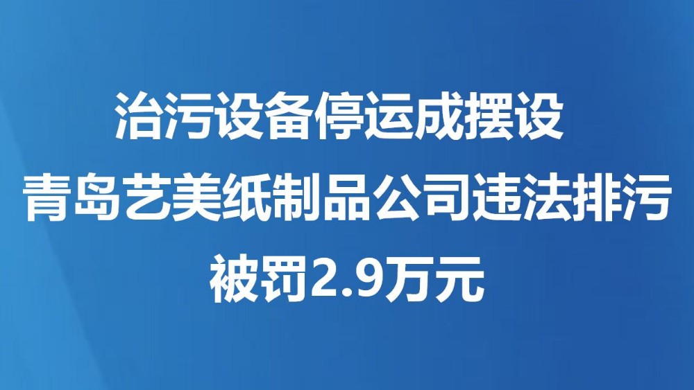 治污设备停运成摆设 青岛艺美纸制品公司违法排污被罚2.9万元