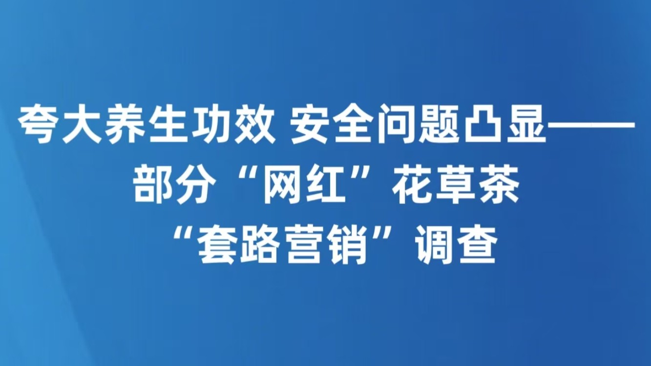 夸大养生功效 安全问题凸显——部分“网红”花草茶“套路营销”调查