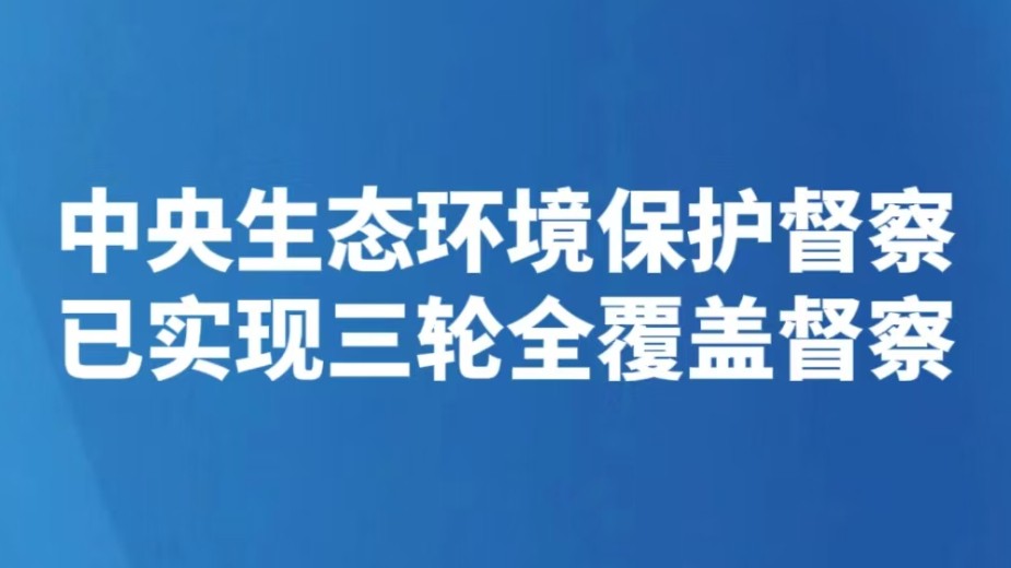 中央生态环境保护督察已实现三轮全覆盖督察