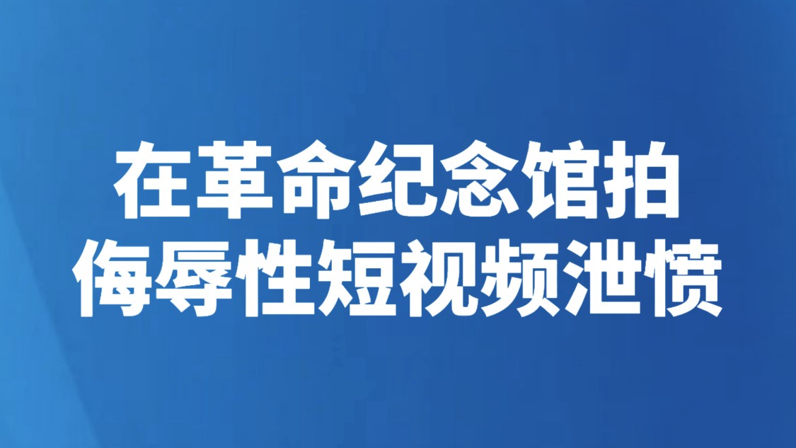 在革命纪念馆拍侮辱性短视频泄愤