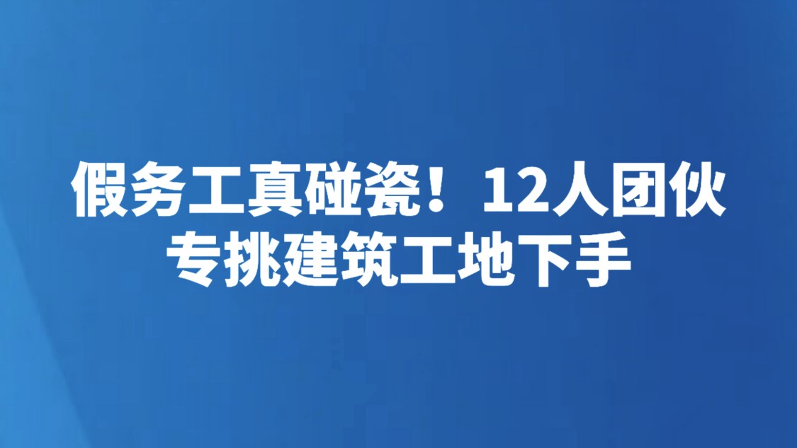 假务工真碰瓷！12人团伙专挑建筑工地下手
