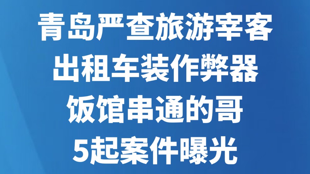 青岛严查旅游宰客！出租车装作弊器、饭馆串通的哥，5起案件曝光