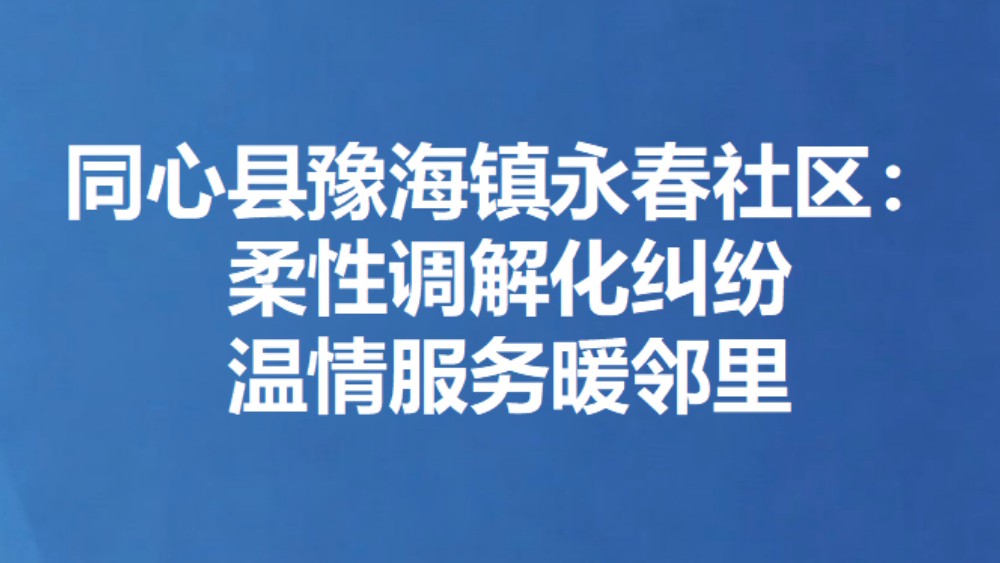 同心县豫海镇永春社区：柔性调解化纠纷 温情服务暖邻里