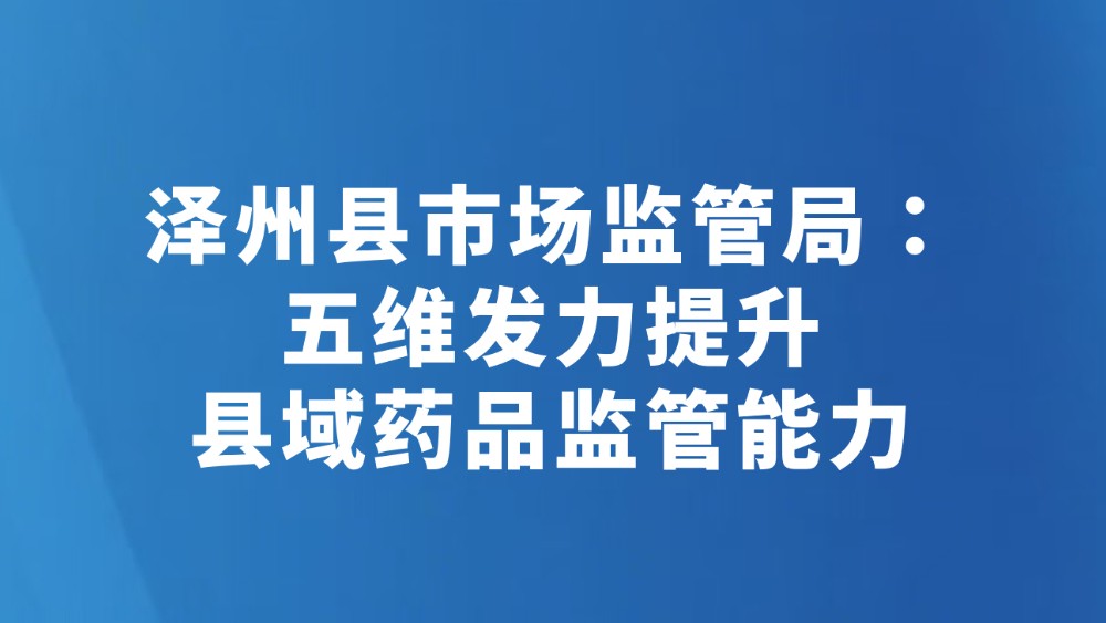泽州县市场监管局：五维发力提升县域药品监管能力