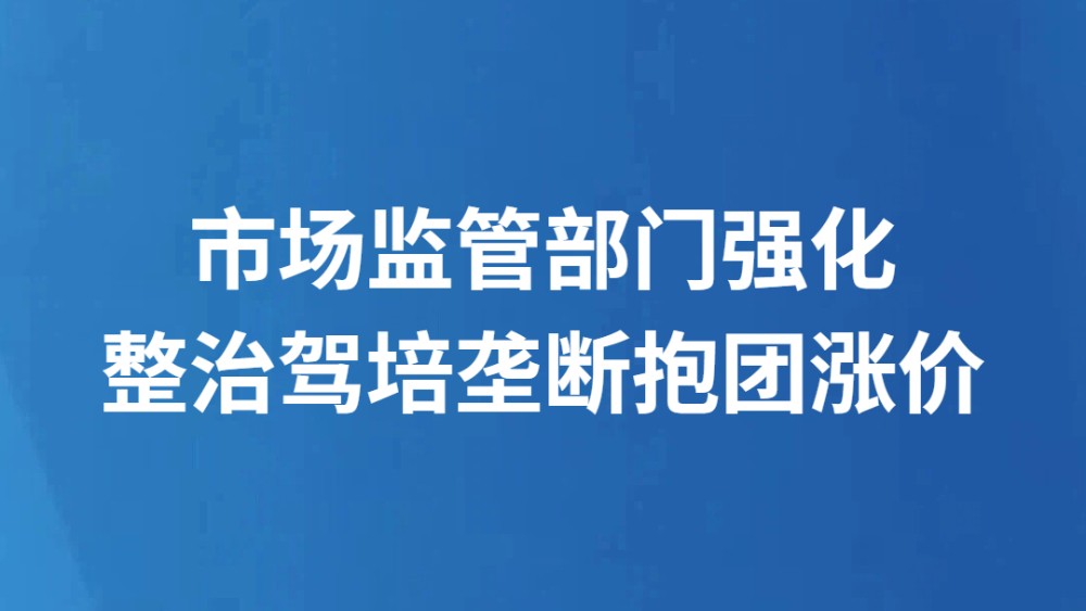 市场监管部门强化整治驾培垄断抱团涨价