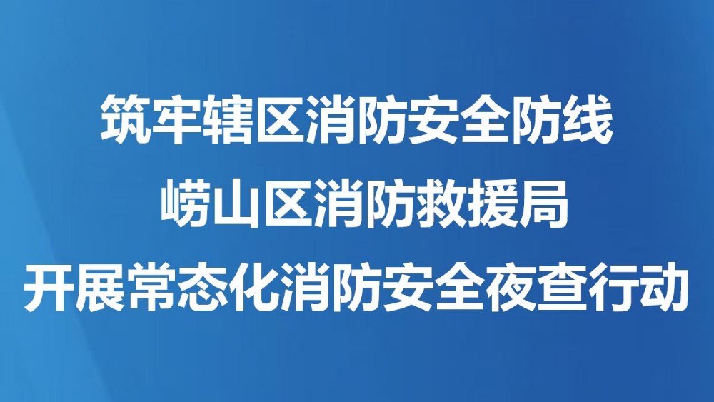 筑牢辖区消防安全防线 崂山区消防救援局开展常态化消防安全夜查行动