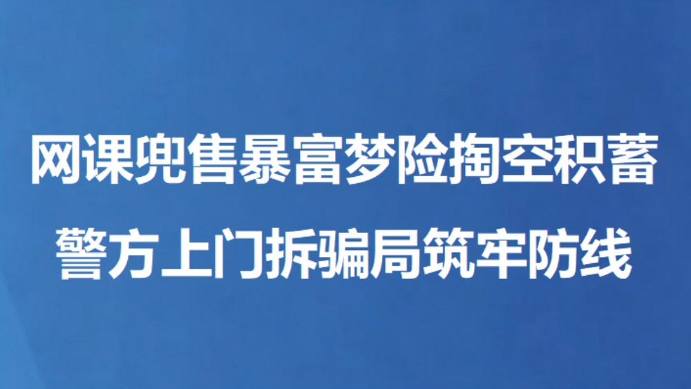 网课兜售暴富梦险掏空积蓄 警方上门拆骗局筑牢防线