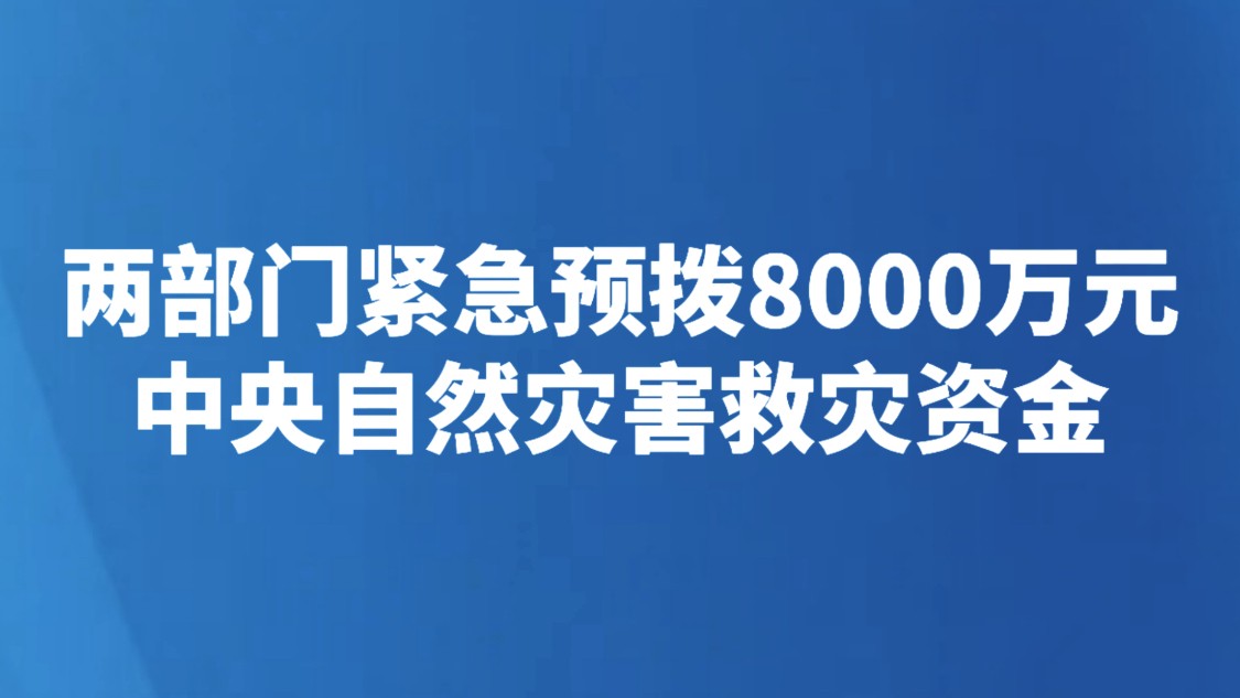 两部门紧急预拨8000万元中央自然灾害救灾资金