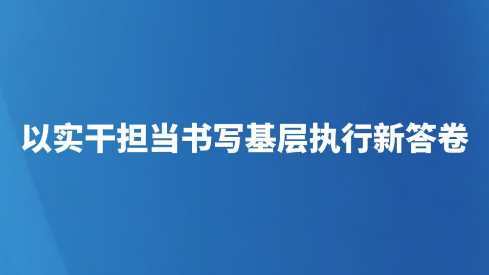 以实干担当书写基层执行新答卷