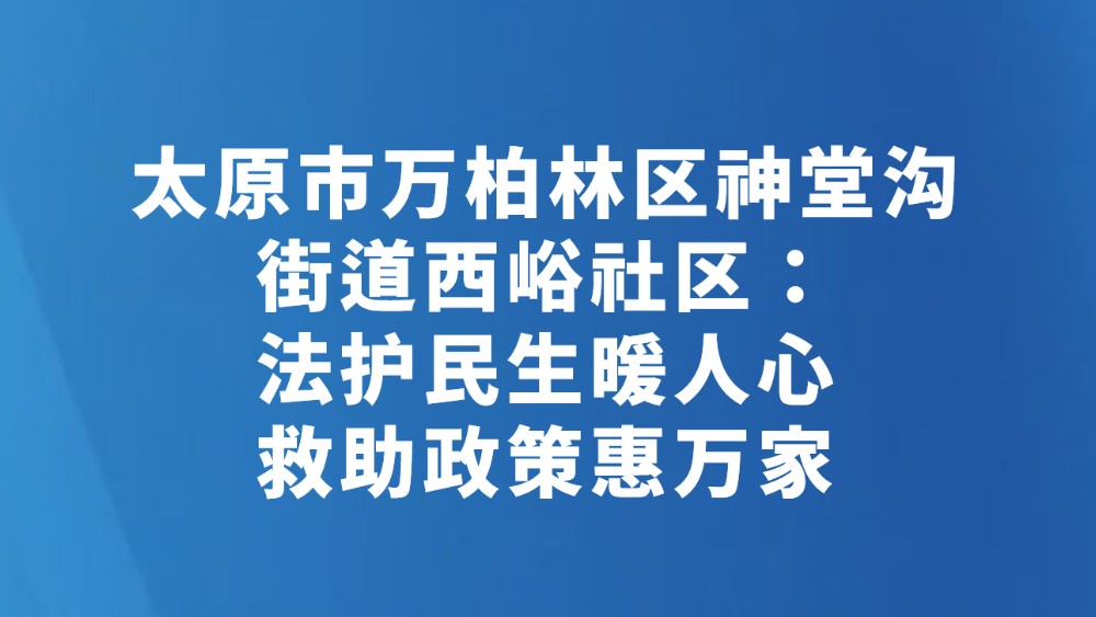 太原市万柏林区神堂沟街道西峪社区：法护民生暖人心 救助政策惠万家
