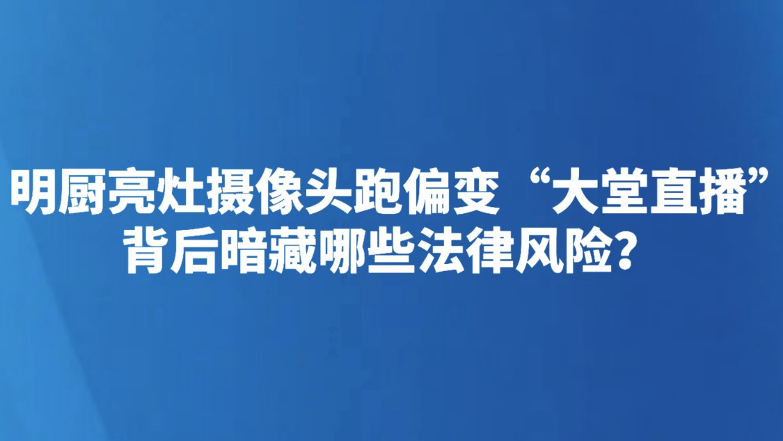 明厨亮灶摄像头跑偏变“大堂直播” 背后暗藏哪些法律风险？