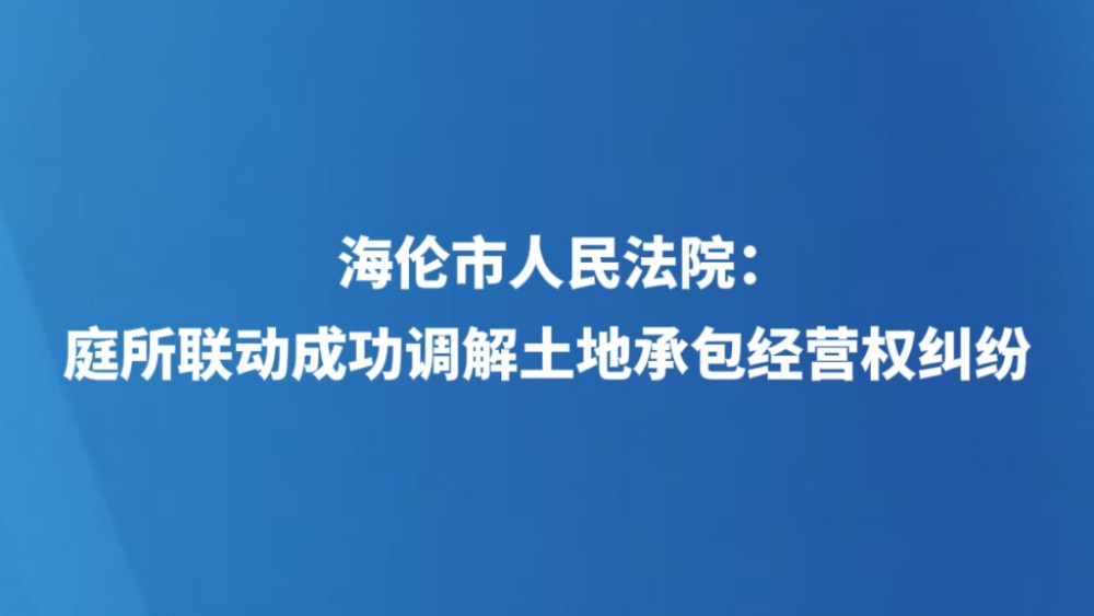 海伦市人民法院：庭所联动成功调解土地承包经营权纠纷