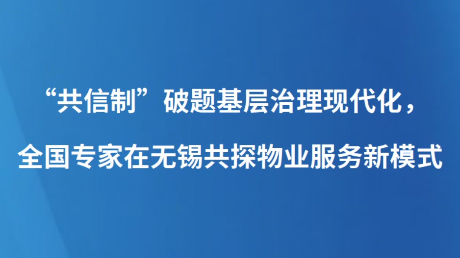 “共信制”破题基层治理现代化，全国专家在无锡共探物业服务新模式