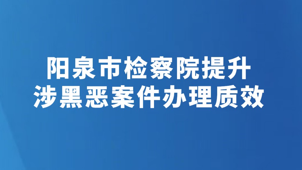 阳泉市检察院提升涉黑恶案件办理质效