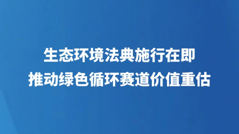 生态环境法典施行在即 推动绿色循环赛道价值重估
