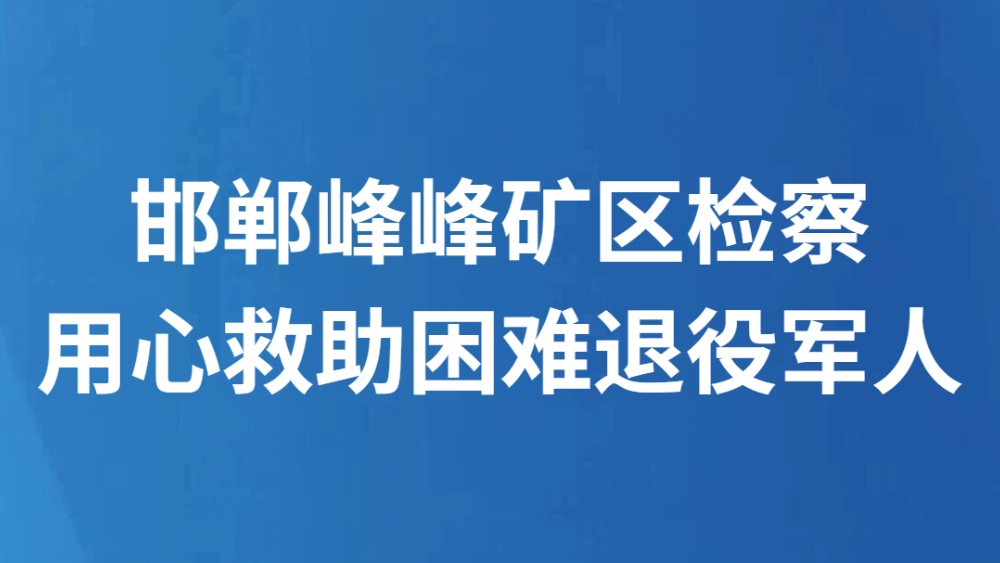 邯郸峰峰矿区检察用心救助困难退役军人