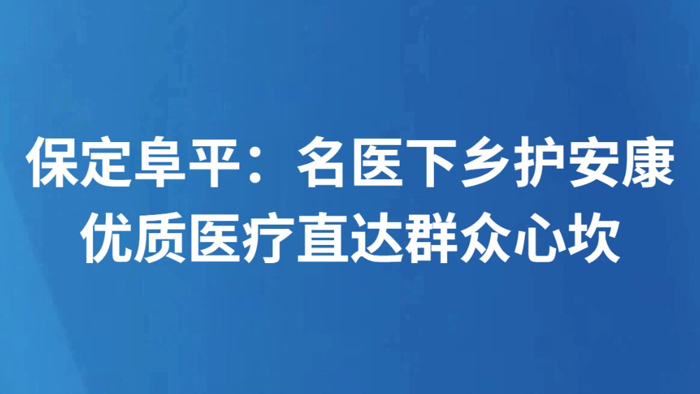 保定阜平：名医下乡护安康 优质医疗直达群众心坎