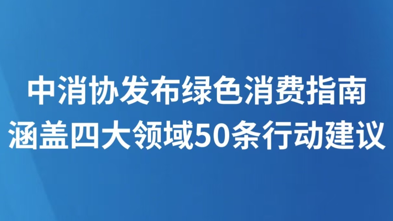 中消协发布绿色消费指南，涵盖四大领域50条行动建议