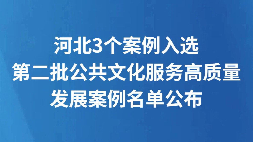 河北3个案例入选 第二批公共文化服务高质量发展案例名单公布
