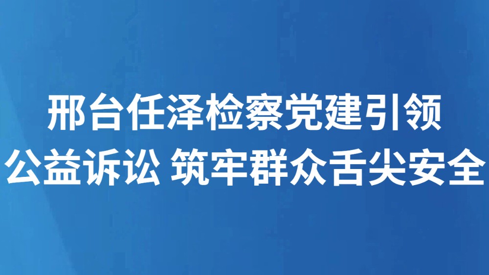 邢台任泽检察党建引领公益诉讼 筑牢群众舌尖安全