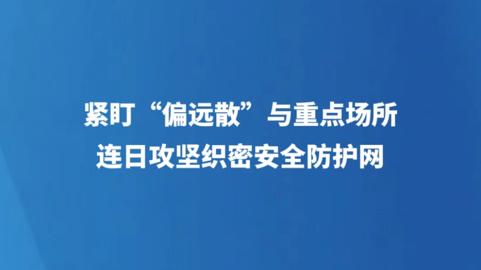 紧盯“偏远散”与重点场所 连日攻坚织密安全防护网