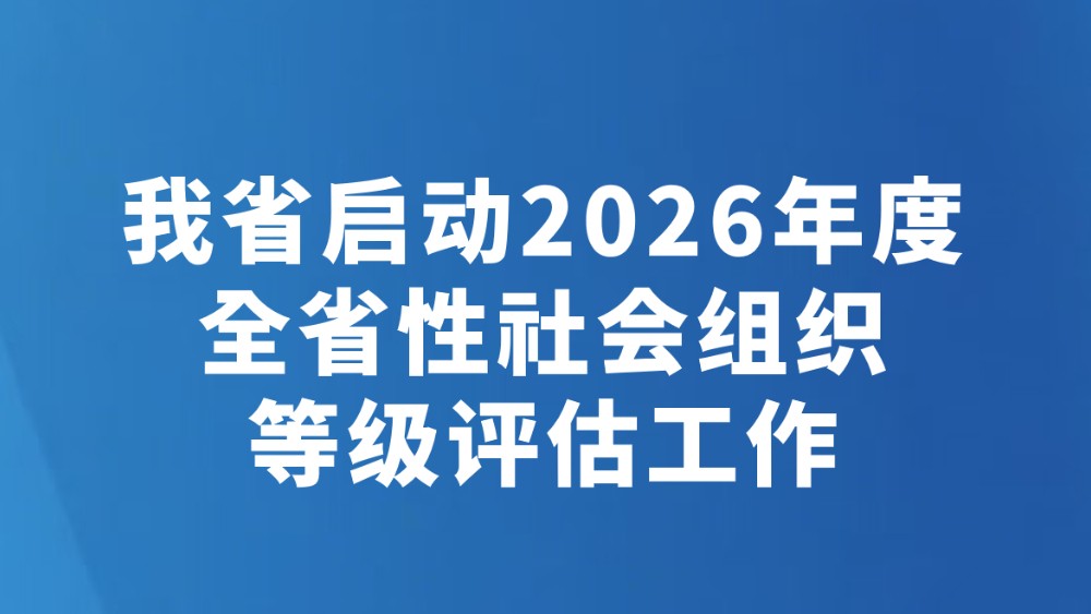 我省启动2026年度全省性社会组织等级评估工作
