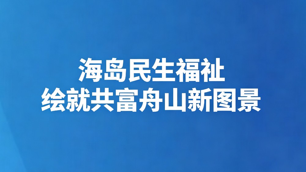 海岛民生福祉 绘就共富舟山新图景