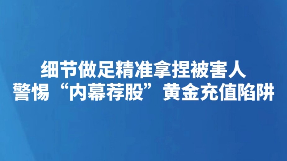 细节做足精准拿捏被害人 警惕“内幕荐股”黄金充值陷阱