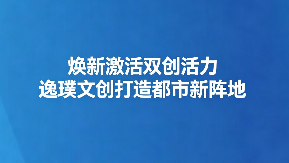 焕新激活双创活力 逸璞文创园打造都市新阵地