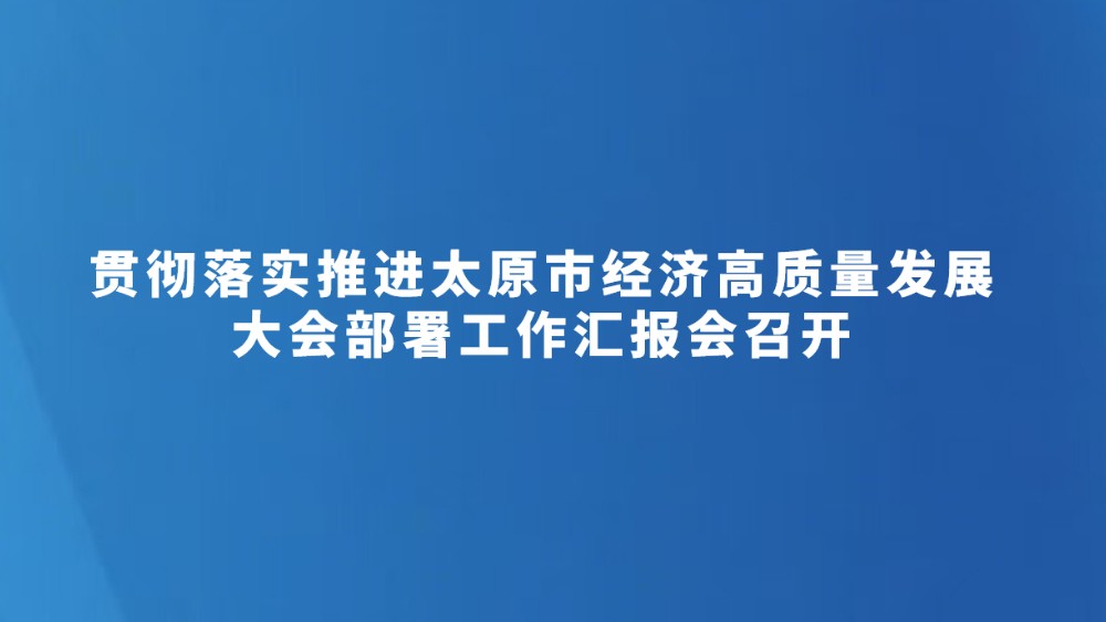 贯彻落实推进太原市经济高质量发展大会部署工作汇报会召开