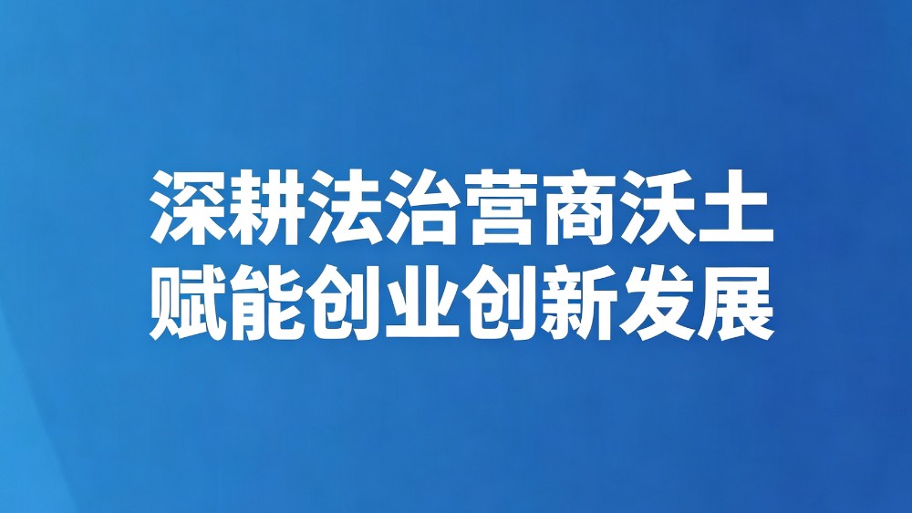 深耕法治营商沃土 赋能创业创新发展