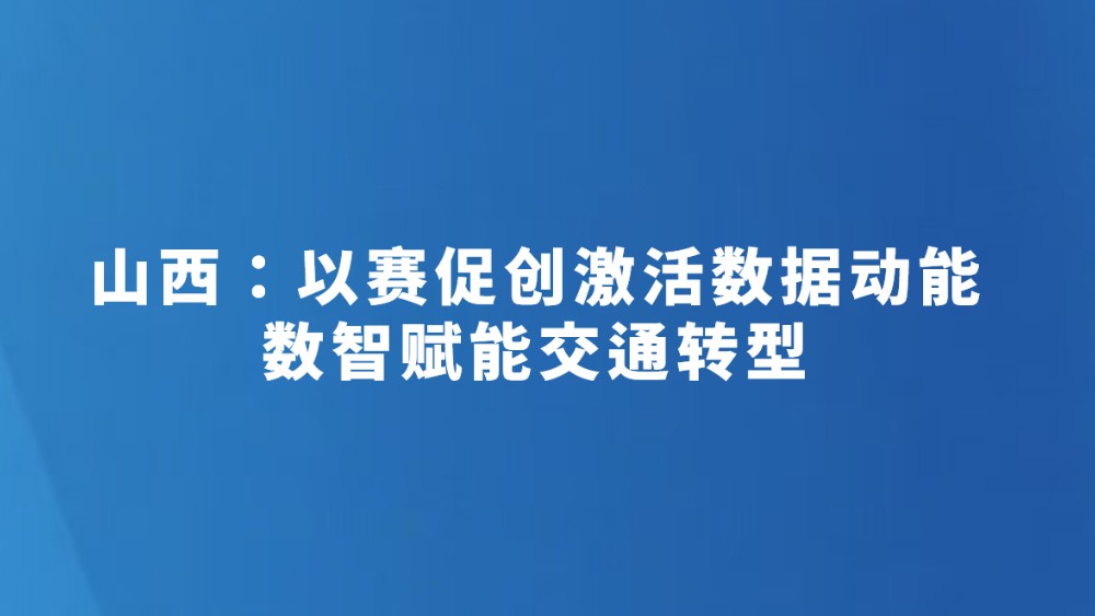山西：以赛促创激活数据动能 数智赋能交通转型