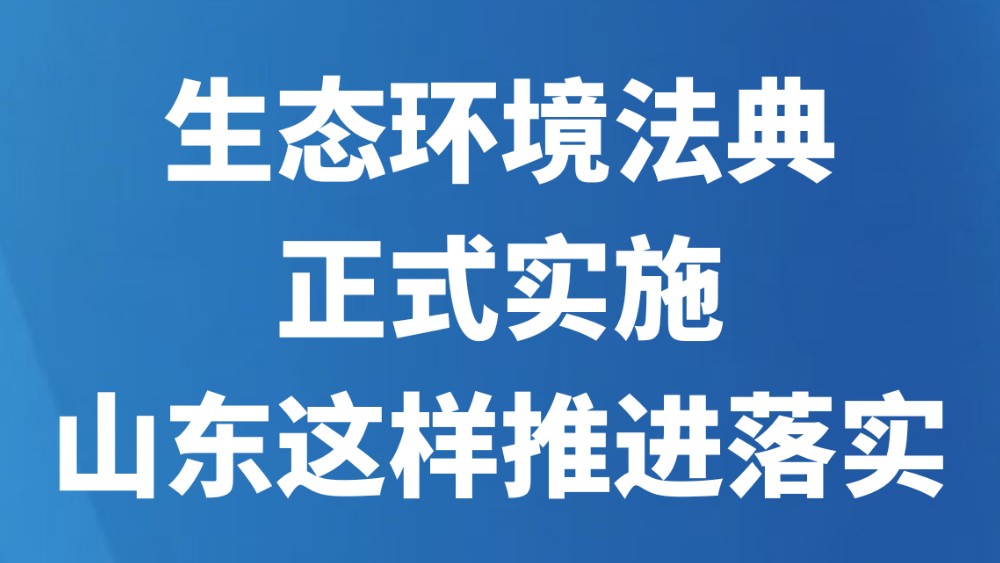 生态环境法典正式实施山东这样推进落实