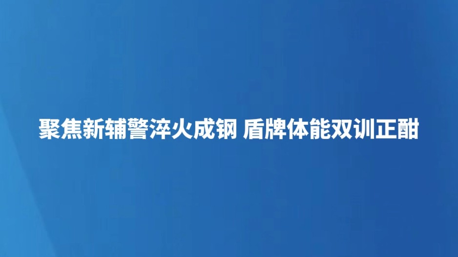聚焦新辅警淬火成钢 盾牌体能双训正酣