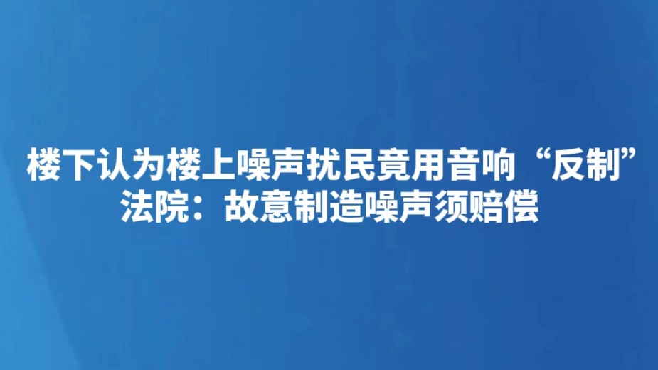 楼下认为楼上噪声扰民竟用音响“反制” 法院：故意制造噪声须赔偿