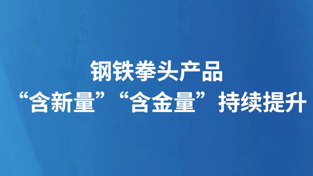 钢铁拳头产品“含新量”“含金量”持续提升