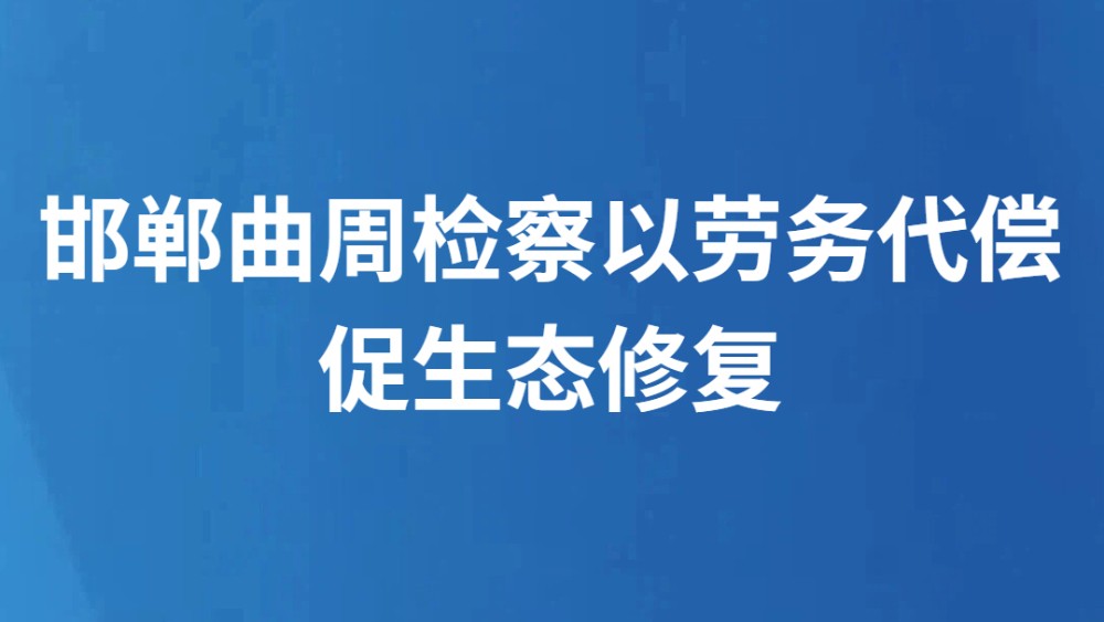 邯郸曲周检察以劳务代偿促生态修复