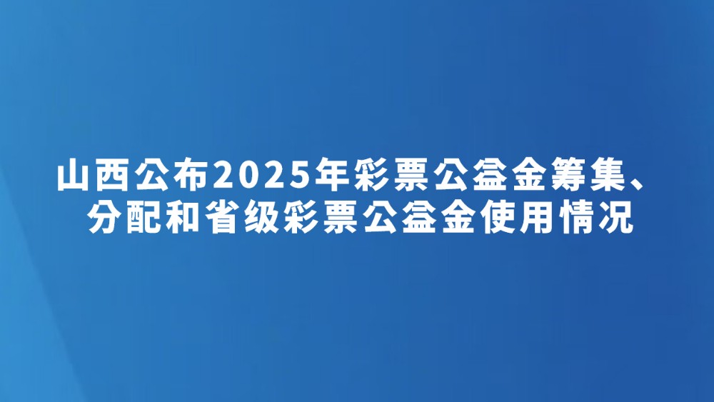 山西公布2025年彩票公益金筹集、分配和省级彩票公益金使用情况