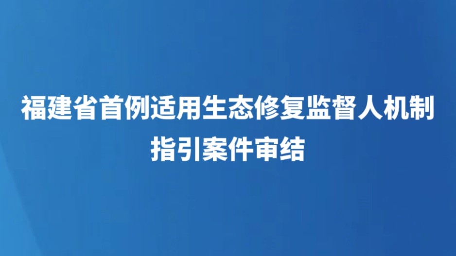 福建省首例适用生态修复监督人机制指引案件审结