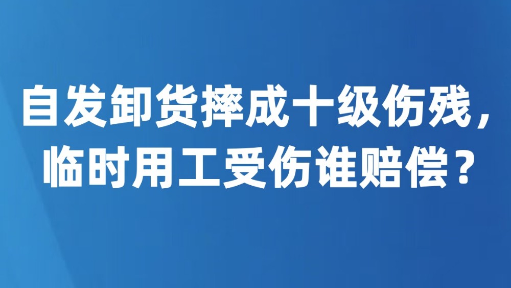 自发卸货摔成十级伤残，临时用工受伤谁赔偿？