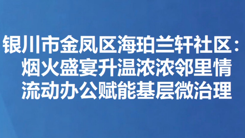 银川市金凤区海珀兰轩社区：烟火盛宴升温浓浓邻里情 流动办公赋能基层微治理